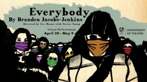 Drawing of eight black and white figures wearing colorful masks, merging together into one mass. A larger figure stands in front, wearing an orange mask and hoodie. Against a pale blue background, there is text saying Everybody by Branden Jacobs-Jenkins. Directed by Eve Muson with Sierra Young. Virtual performances April 30 through May 9.